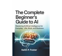 The Complete Beginner's Guide to AI: Mastering Artificial Intelligence for Everyday Life, Work, and Business (Tech Made Simple)