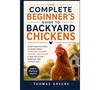 The Complete Beginner's Guide to Backyard Chickens: Everything You Need to Know About Choosing, Housing, Feeding, and Raising a Healthy Flock - from Day One to First Egg (Healthy Homesteading)