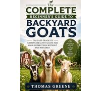 The Complete Beginner's Guide to Backyard Goats: The Fast-Track to Raising Healthy Goats for Your Homestead Without The Mistakes (Healthy Homesteading)