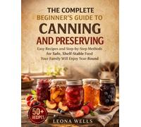 The Complete Beginner's Guide to Canning and Preserving: Easy Recipes and Step-by-Step Methods for Safe, Shelf-Stable Food Your Family Will Enjoy Year-Round