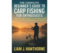 The Complete Beginners Guide to Carp Fishing for Enthusiasts: Master Techniques, Tackle, and Strategies to Catch Carp Like a Pro - Step-by-Step Resource for Beginners