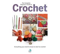 The Complete Beginners Guide to Crochet: Everything you need to know to start to crochet