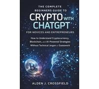 The Complete Beginners Guide to Crypto with ChatGPT for Novices and Entrepreneurs: How to Understand Cryptocurrency, Blockchain, and AI-Powered Strategies Without Technical Jargon or Guesswork