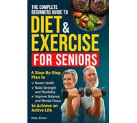 The Complete Beginners Guide to Diet and Exercise for Seniors: A Step-By-Step Plan to Boost Health, Build Strength and Flexibility, Improve Balance and Mental Focus to Achieve an Active Life