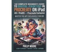 THE COMPLETE BEGINNER'S GUIDE TO DIGITAL PAINTING IN PROCREATE ON IPAD: Master the App Exclusively for iOS