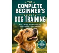 The Complete Beginner's Guide to Dog Training: Raise a Happy, Well-Behaved Dog Using Positive, Proven Methods