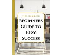 The Complete Beginners Guide to Etsy: Launch Your Handmade Business, Find Your Niche, and Get Your First Sale Today