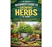 The Complete Beginner's Guide to Growing Herbs at Home: Balcony, Kitchen, Indoor, Outdoor Herb Gardening Aesthetic Design Setup Guide | Cultivating, ... & Disease Control for Indoor Medicinal Plants