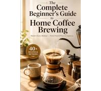 The Complete Beginner's Guide to Home Coffee Brewing: Master Every Method - From French Press to Espresso