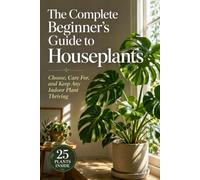 The Complete Beginner's Guide to Houseplants: Choose, Care For, and Keep Any Indoor Plant Thriving