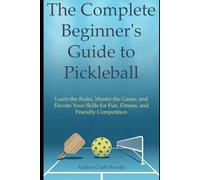 The Complete Beginner's Guide to Pickleball: Learn the Rules, Master the Game, and Elevate Your Skills for Fun, Fitness, and Friendly Competition