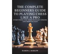 The Complete Beginners Guide to Playing Chess Like a Pro: Everything You Need to Start Strong and Improve Fast