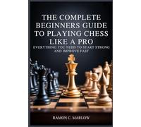 The Complete Beginners Guide to Playing Chess Like a Pro: Everything You Need to Start Strong and Improve Fast