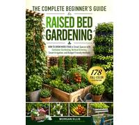The Complete Beginner's Guide to Raised Bed Gardening: How to Grow More Food in Small Spaces with Container Gardening, Vertical Growing, Smart Irrigation, and Budget Friendly Methods