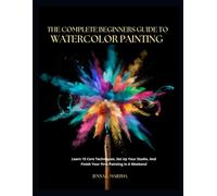 THE COMPLETE BEGINNERS GUIDE TO WATERCOLOR PAINTING: Learn 15 Core Techniques, Set Up Your Studio, And Finish Your First Painting in A Weekend