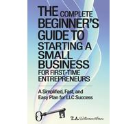 The Complete Beginner's GuideTo Starting A Small Business For First-Time Entrepreneurs: A Simplified, Fast, and Easy Plan for LLC Success ... Design a Logo, and Build a Powerful Brand)