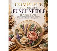 THE COMPLETE BEGINNER'S PUNCH NEEDLE HANDBOOK: A Step-by-Step Guide to Punch Needle Embroidery, Modern Wall Art, Home Décor, Handmade Gifts, and Professional-Quality Projects for Beginners