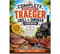 The Complete Beginner's Traeger Grill & Smoker Cookbook: Everything You Need to Smoke, Grill, and Serve Flavor-Packed Meals Like a Pro-Even on Your First Cook