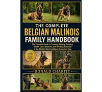 THE COMPLETE BELGIAN MALINOIS FAMILY HANDBOOK: The Essential Guide to Training, Raising, Feeding, Health Care, Behavior, and Working Potential of the World’s Most Intelligent Protection Dog.