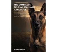 The Complete Belgian Malinois Handbook: A Practical Guide to Training, Nutrition, Health, Behavior, Exercise, and Lifelong Care (The Complete Dog Breed Guide Series)