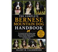 THE COMPLETE BERNESE MOUNTAIN DOG HANDBOOK: The Essential Guide to Raising a Happy Bernese Mountain Dog with Practical Advice on Training, Feeding, ... Behavior, Socialization, and Lifelong Care