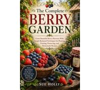 The Complete Berry Garden: Grow Strawberries, Blueberries, Raspberries, Blackberries, and More With Simple Harvesting, Preserving, and Backyard Gardening Techniques