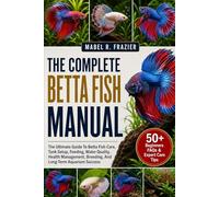 THE COMPLETE BETTA FISH MANUAL: The Ultimate Guide To Betta Fish Care, Tank Setup, Feeding, Water Quality, Health Management, Breeding, And Long-Term Aquarium Success