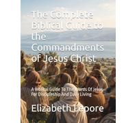 The Complete Biblical Guide to the Commandments of Jesus Christ: A Biblical Guide To The Words Of Jesus For Discipleship And Daily Living
