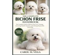 THE COMPLETE BICHON FRISE HANDBOOK: The Complete Guide to Bichon Frise Care, Training, Grooming, Health, Nutrition, and Lifelong Responsible Ownership