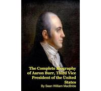 The Complete Biography of Aaron Burr, Third Vice President of the United States