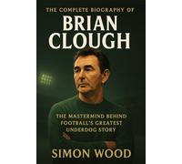 The Complete Biography of Brian Clough: The Mastermind Behind Football’s Greatest Underdog Story (Game Changers: The Motivational Life Stories of Soccer's Greatest Managers)