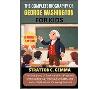 THE COMPLETE BIOGRAPHY OF GEORGE WASHINGTON FOR KIDS: The True Story of America’s First President with Exciting Adventures, Fun Facts, and Leadership Lessons for Young Readers