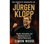 The Complete Biography of Jürgen Klopp: The Rise, Reinvention, and Relentless Drive of a Football Mastermind (Game Changers: The Motivational Life Stories of Soccer's Greatest Managers)