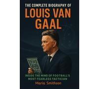The Complete Biography of Louis van Gaal: Inside the Mind of Football’s Most Fearless Tactician