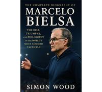 The Complete Biography of Marcelo Bielsa: The Rise, Triumphs, and Philosophy of the World’s Most Admired Tactician (Game Changers: The Motivational Life Stories of Soccer's Greatest Managers)