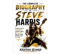 The Complete Biography of Steve Harris: The Untold Story of Iron Maiden's Legendary Founder or Steve Harris: From East London Dreamer to Heavy Metal Icon
