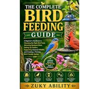 The Complete Bird Feeding Guide: A Beginner's Handbook to Choosing the Right Bird Food, Attracting Backyard Birds, Setting Up Feeders, Supporting ... and Creating a Thriving Bird-Friendly Garden