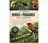 THE COMPLETE BIRDS OF PARADISE BIBLE FOR BEGINNERS: Everything You Need To Know About Birds of Paradise: Species overview....breeding and nesting, ... knowledge for beginners & enthusiasts