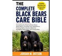 THE COMPLETE BLACK BEARS CARE BIBLE: Everything You Need to Know About Black Bears, Including Their Adaptations, Feeding Habits, Seasonal Behavior, Ecological Importance, and Conservation