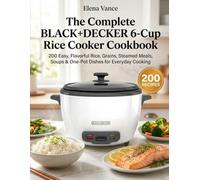 The Complete BLACK+DECKER 6-Cup Rice Cooker Cookbook: 200 Easy, Flavorful Rice, Grains, Steamed Meals, Soups & One-Pot Dishes for Everyday Cooking