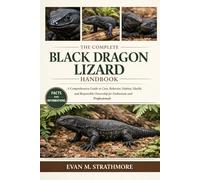 THE COMPLETE BLACK DRAGON LIZARD HANDBOOK: A Comprehensive Guide to Care, Behavior, Habitat, Health, and Responsible Ownership for Enthusiasts and Professionals