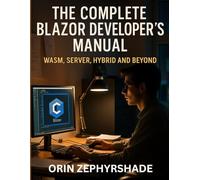 The Complete Blazor Developer's Manual: WASM, Server, Hybrid and Beyond (programming and modern tech tutorial for beginners and professionals)