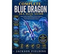 THE COMPLETE BLUE DRAGON SEA SLUG GUIDE: Biology, Habitat, Feeding Behavior, Venomous Adaptations, Life Cycle, and the Truth Behind One of the Ocean's Most Extraordinary Creatures