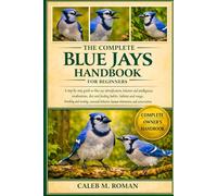 THE COMPLETE BLUE JAYS HANDBOOK FOR BEGINNERS: A Step-by-Step Guide to Blue Jay Identification, Behavior and Intelligence, Vocalizations, Diet and ... Behavior, Human Interaction, and Conservation