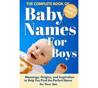 The Complete Book Of Baby Names For Boys: Meanings, Origins, and Inspiration to Help You Choose the Perfect Name for Your Son (Baby Names Reference Guides)