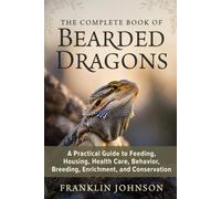 The Complete Book of Bearded Dragons: A Practical Guide to Feeding, Housing, Health Care, Behavior, Breeding, Enrichment, and Conservation