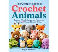 The Complete Book of Crochet Animals: Beginner Friendly Amigurumi Patterns for Creating 25 Cute and Cuddly Critters