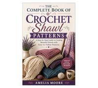 The Complete Book of Crochet Shawl Patterns: A Step-by-Step Guide to Creating Beautiful Shawls with Easy-to-Follow Patterns