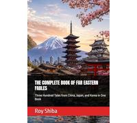 THE COMPLETE BOOK OF FAR EASTERN FABLES: Three Hundred Tales from China, Japan, and Korea in One Book (The World Wisdom Archive)