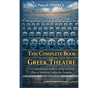 The Complete Book of GREEK THEATRE: A Comprehensive Guide to All the Surviving Plays of Aeschylus, Sophocles, Euripides, and Aristophanes (Pascal THIERCY - Théâtre grec)